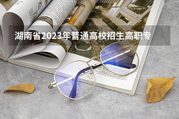 湖南省2023年普通高校招生高职专科批(普通类)第一次投档分数线（湖南省专科学校录取分数线排名）