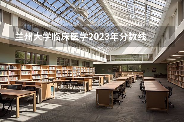 兰州大学临床医学2023年分数线 兰州大学分数线2023