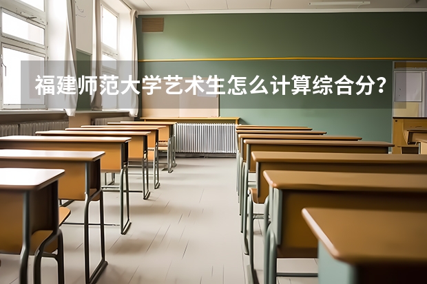 福建师范大学艺术生怎么计算综合分？