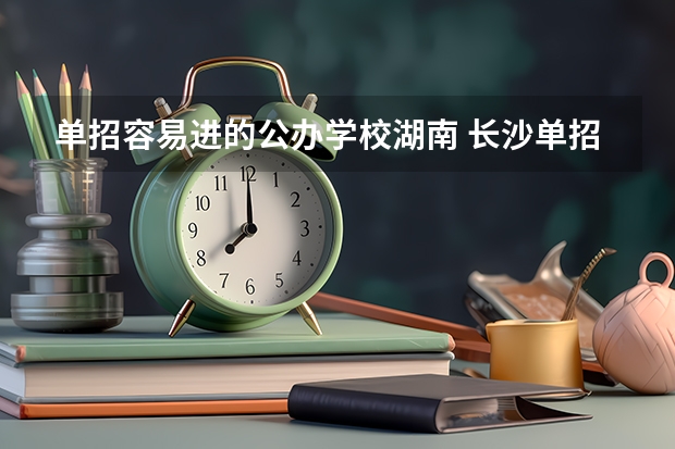 单招容易进的公办学校湖南 长沙单招公办大专学校排名