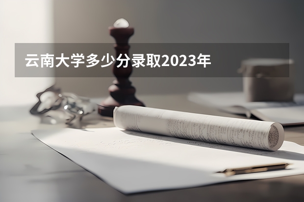 云南大学多少分录取2023年