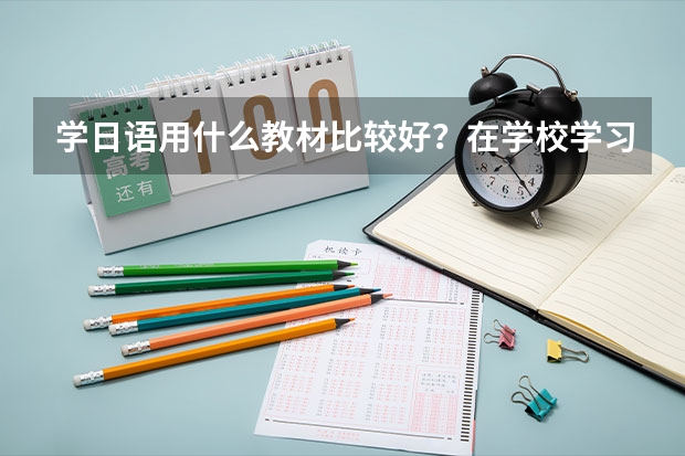 学日语用什么教材比较好？在学校学习是不是比较好？