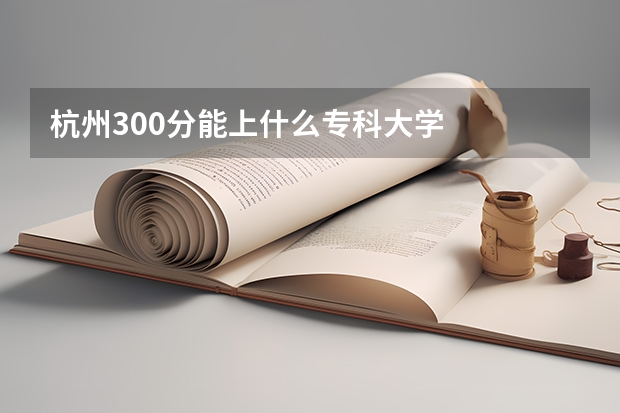 杭州300分能上什么专科大学