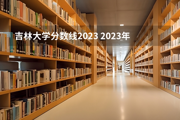 吉林大学分数线2023 2023年吉林大学的专业录取分数线是怎样的？