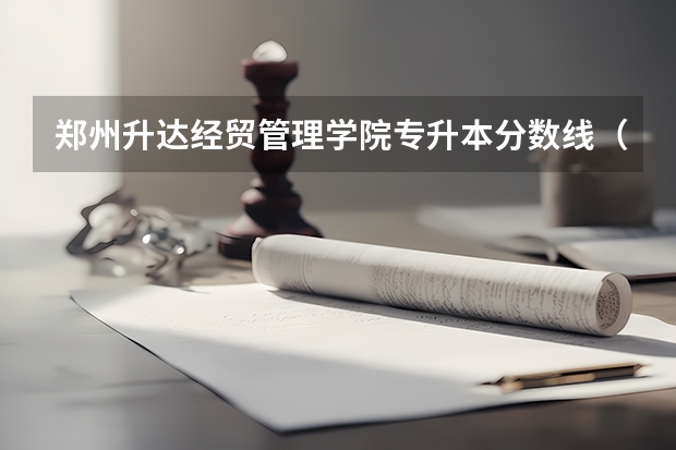 郑州升达经贸管理学院专升本分数线（郑州升达经贸管理学院艺术类录取分数线）