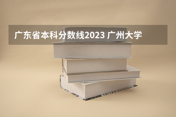 广东省本科分数线2023 广州大学分数线