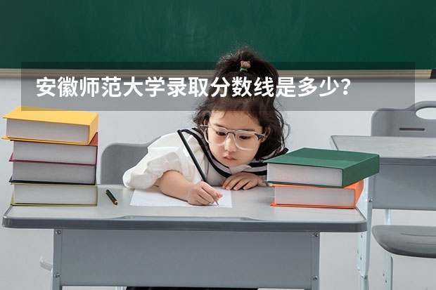 安徽师范大学录取分数线是多少？