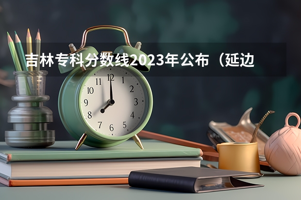 吉林专科分数线2023年公布（延边大学高考分数线）