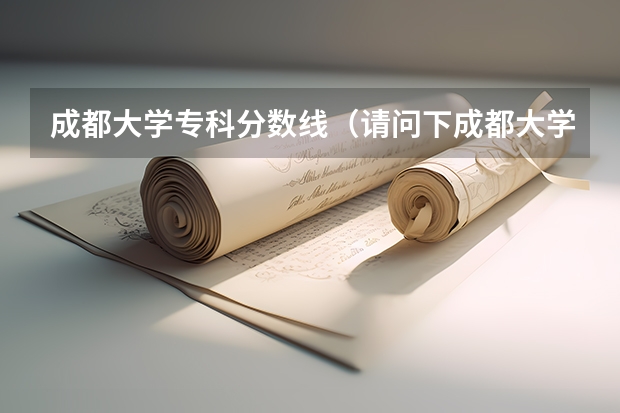 成都大学专科分数线（请问下成都大学专科分数线）