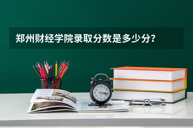 郑州财经学院录取分数是多少分？