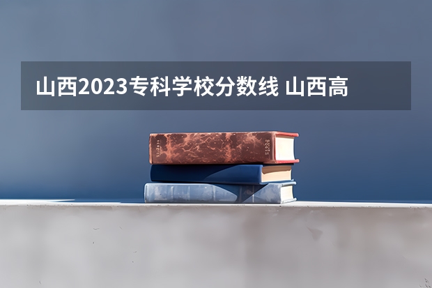 山西2023专科学校分数线 山西高考录取分数线