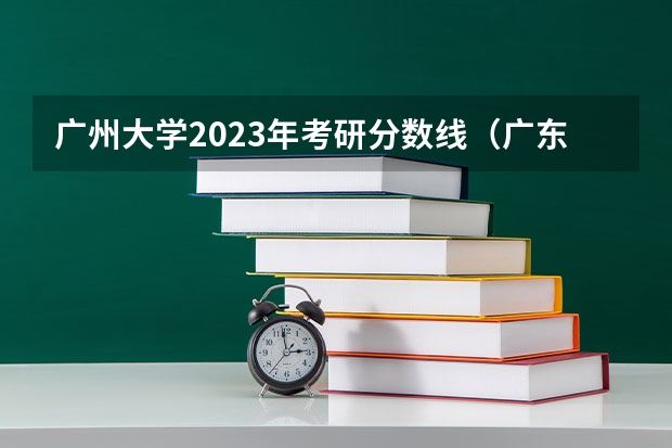 广州大学2023年考研分数线（广东工业大学2023考研分数线？）