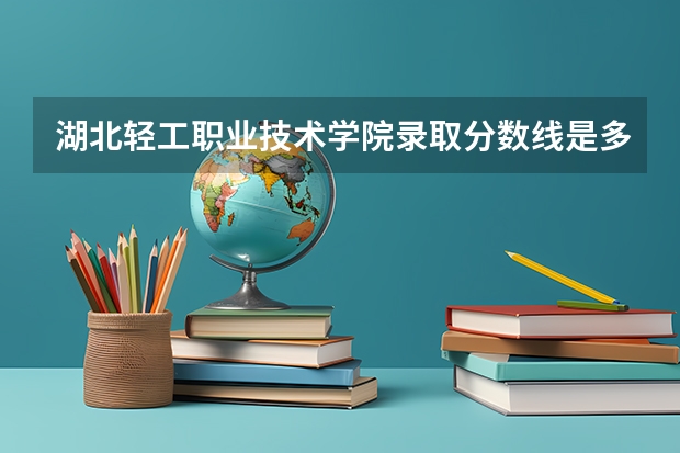 湖北轻工职业技术学院录取分数线是多少？