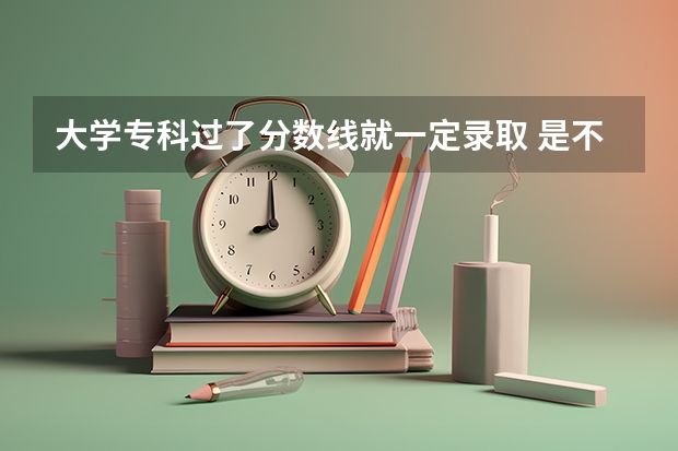 大学专科过了分数线就一定录取 是不是上了专科分数线就可以任意选取专业