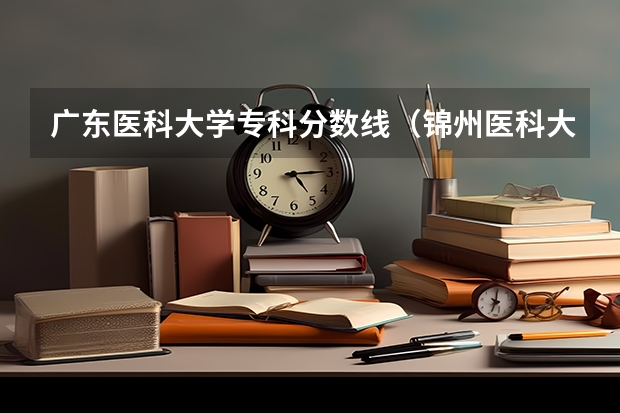 广东医科大学专科分数线（锦州医科大学专科录取分数线）