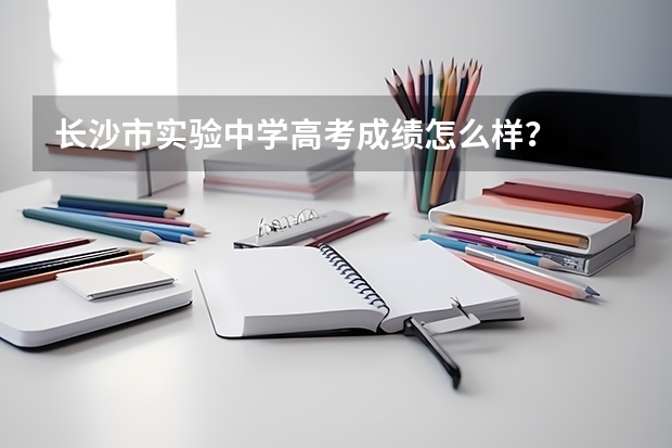 长沙市实验中学高考成绩怎么样？