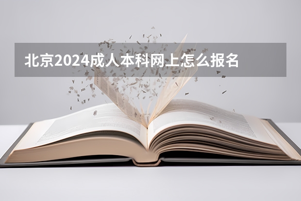 北京2024成人本科网上怎么报名 有什么条件及要求？