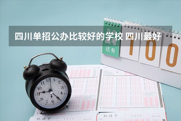 四川单招公办比较好的学校 四川最好的五个大专单招,四川好一点的单招专科大学