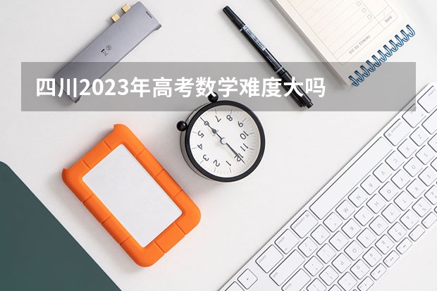 四川2023年高考数学难度大吗