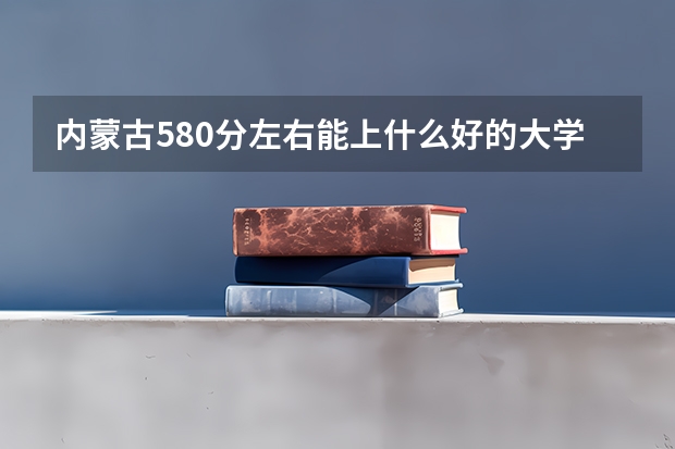 内蒙古580分左右能上什么好的大学