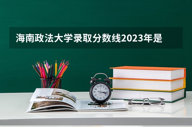 海南政法大学录取分数线2023年是多少分？