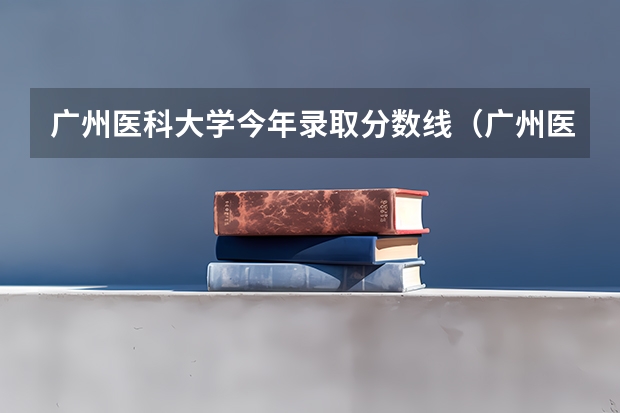 广州医科大学今年录取分数线（广州医科大学录取分数线）