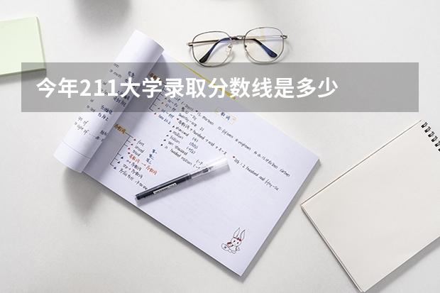 今年211大学录取分数线是多少