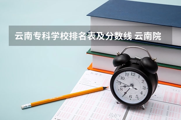 云南专科学校排名表及分数线 云南院校排名及录取分数线