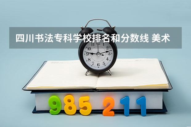 四川书法专科学校排名和分数线 美术生报考学校排名及分数线