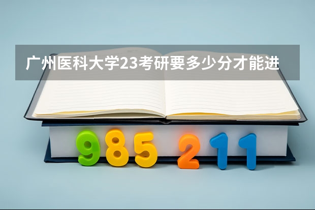 广州医科大学23考研要多少分才能进复试356分考研成绩，能进广州医科大学复试吗？