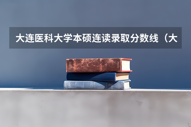 大连医科大学本硕连读录取分数线（大连医科大学专升本分数线）