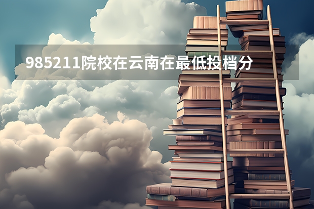 985/211院校在云南在最低投档分数线 多少分能上名校