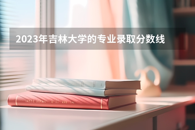 2023年吉林大学的专业录取分数线是怎样的？（吉林财经大学法学专业录取分数线）