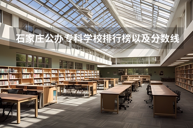 石家庄公办专科学校排行榜以及分数线 河北省专科学校公办排名分数线