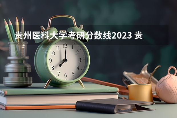 贵州医科大学考研分数线2023 贵州医科大学研究生招生分数线