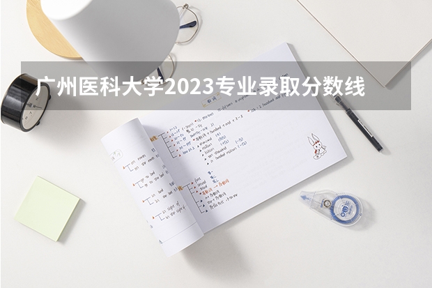 广州医科大学2023专业录取分数线（广东医科大学分数线）