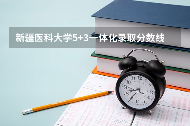 新疆医科大学5+3一体化录取分数线（2023新疆医科大学分数线）