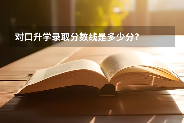 对口升学录取分数线是多少分？