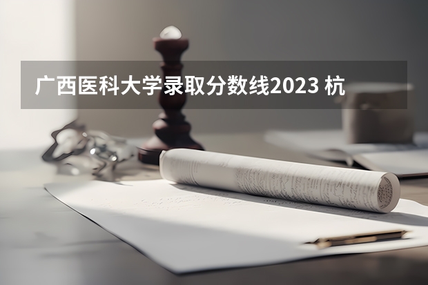 广西医科大学录取分数线2023 杭州医学院录取分数线