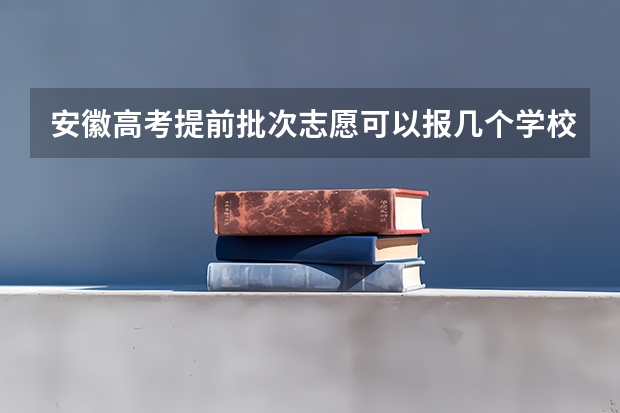 安徽高考提前批次志愿可以报几个学校 安徽高考志愿能填几个学校