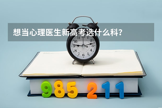 想当心理医生新高考选什么科？