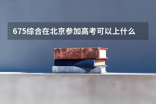 675综合在北京参加高考可以上什么大学