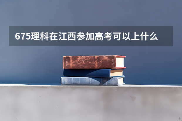 675理科在江西参加高考可以上什么大学