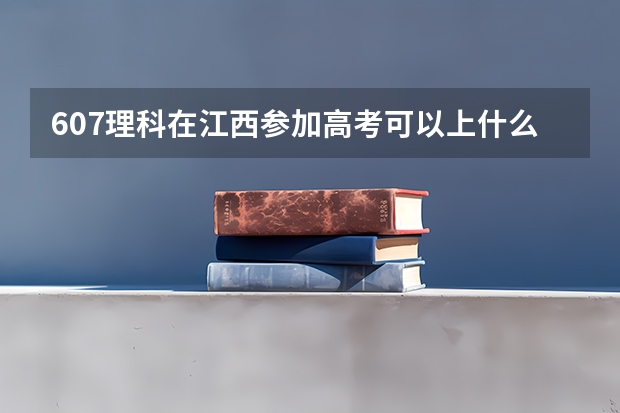 607理科在江西参加高考可以上什么大学