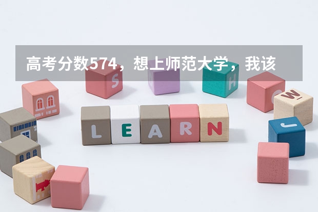 高考分数574，想上师范大学，我该怎么填报志愿？