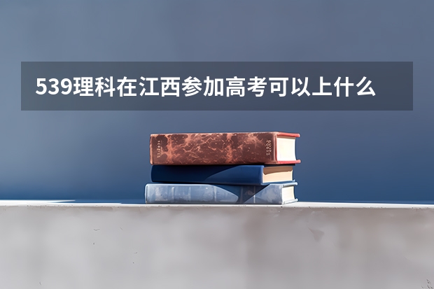 539理科在江西参加高考可以上什么大学