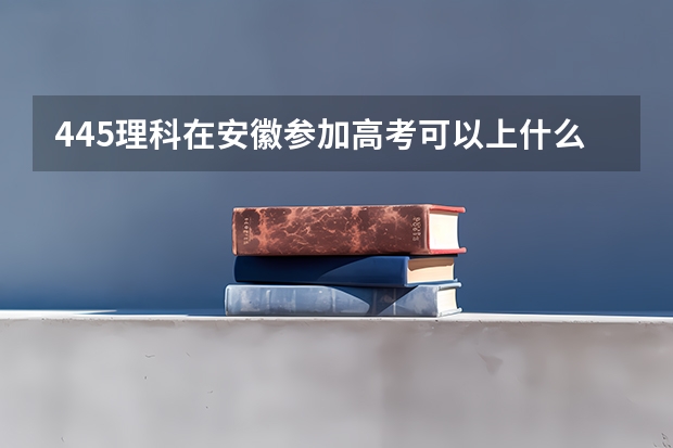 445理科在安徽参加高考可以上什么大学