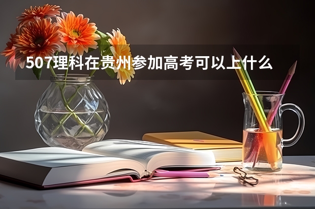 507理科在贵州参加高考可以上什么大学