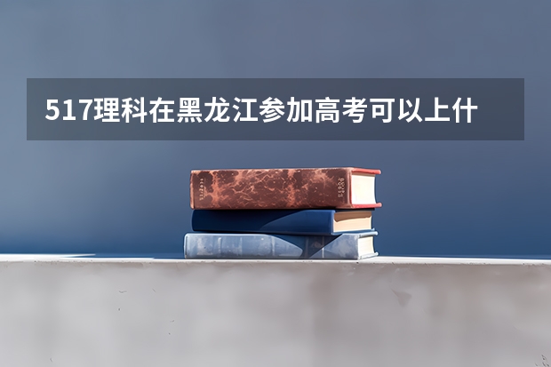 517理科在黑龙江参加高考可以上什么大学