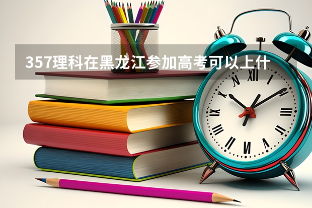 357理科在黑龙江参加高考可以上什么大学